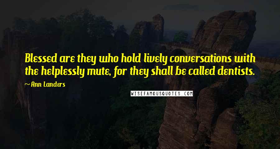 Ann Landers Quotes: Blessed are they who hold lively conversations with the helplessly mute, for they shall be called dentists.