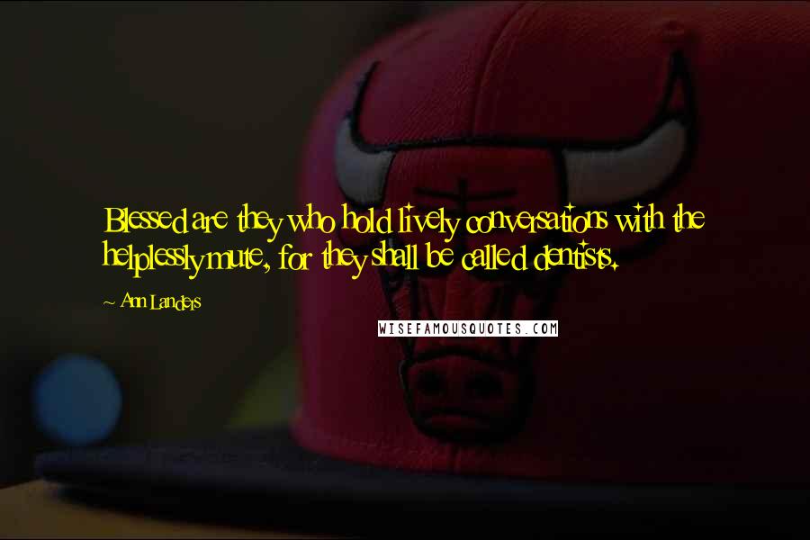 Ann Landers Quotes: Blessed are they who hold lively conversations with the helplessly mute, for they shall be called dentists.