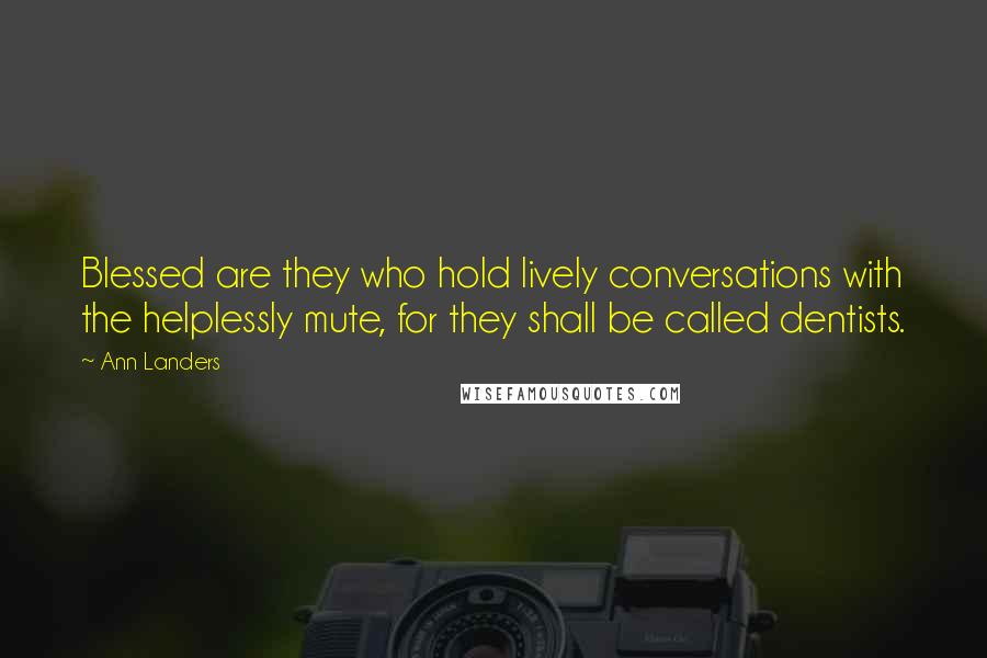 Ann Landers Quotes: Blessed are they who hold lively conversations with the helplessly mute, for they shall be called dentists.