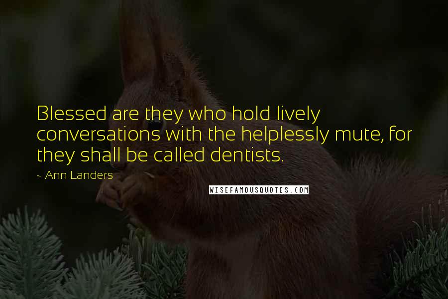 Ann Landers Quotes: Blessed are they who hold lively conversations with the helplessly mute, for they shall be called dentists.