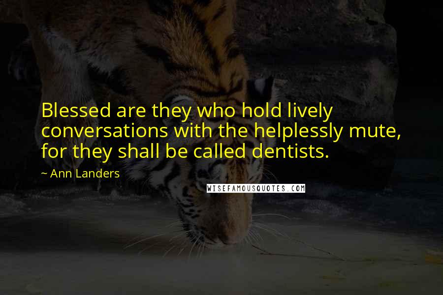 Ann Landers Quotes: Blessed are they who hold lively conversations with the helplessly mute, for they shall be called dentists.