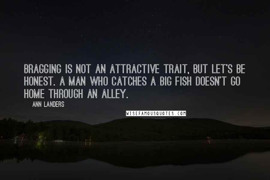 Ann Landers Quotes: Bragging is not an attractive trait, but let's be honest. A man who catches a big fish doesn't go home through an alley.