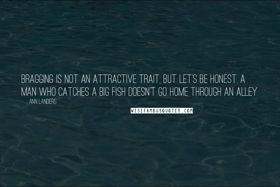 Ann Landers Quotes: Bragging is not an attractive trait, but let's be honest. A man who catches a big fish doesn't go home through an alley.