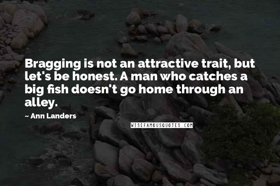 Ann Landers Quotes: Bragging is not an attractive trait, but let's be honest. A man who catches a big fish doesn't go home through an alley.