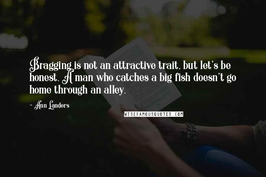 Ann Landers Quotes: Bragging is not an attractive trait, but let's be honest. A man who catches a big fish doesn't go home through an alley.