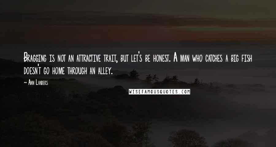 Ann Landers Quotes: Bragging is not an attractive trait, but let's be honest. A man who catches a big fish doesn't go home through an alley.