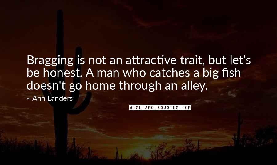 Ann Landers Quotes: Bragging is not an attractive trait, but let's be honest. A man who catches a big fish doesn't go home through an alley.