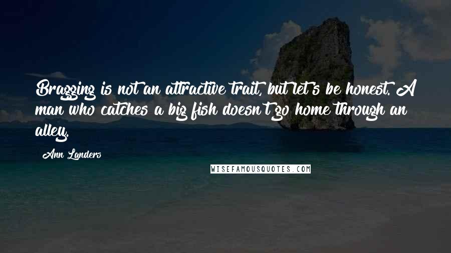 Ann Landers Quotes: Bragging is not an attractive trait, but let's be honest. A man who catches a big fish doesn't go home through an alley.