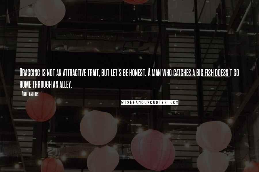 Ann Landers Quotes: Bragging is not an attractive trait, but let's be honest. A man who catches a big fish doesn't go home through an alley.