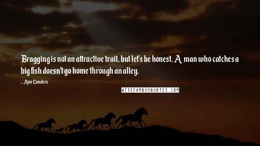 Ann Landers Quotes: Bragging is not an attractive trait, but let's be honest. A man who catches a big fish doesn't go home through an alley.