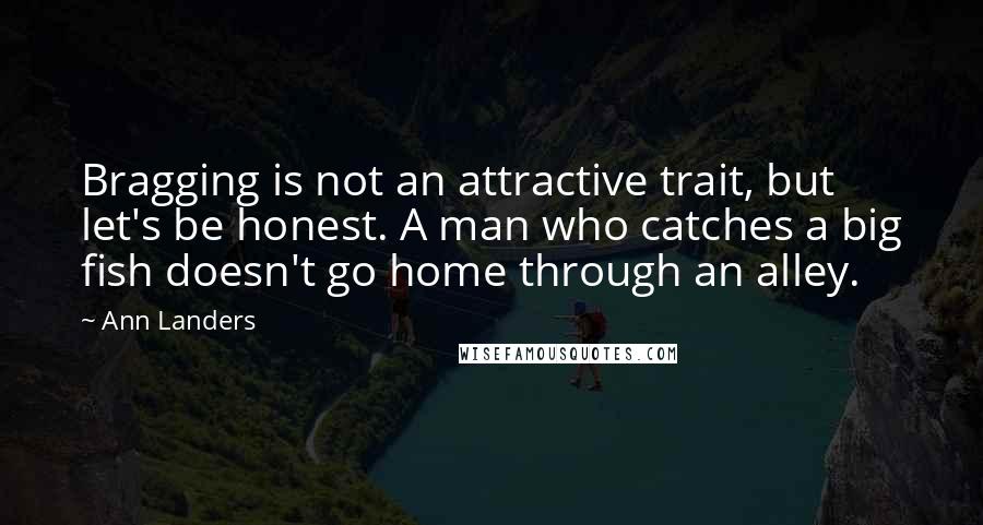 Ann Landers Quotes: Bragging is not an attractive trait, but let's be honest. A man who catches a big fish doesn't go home through an alley.