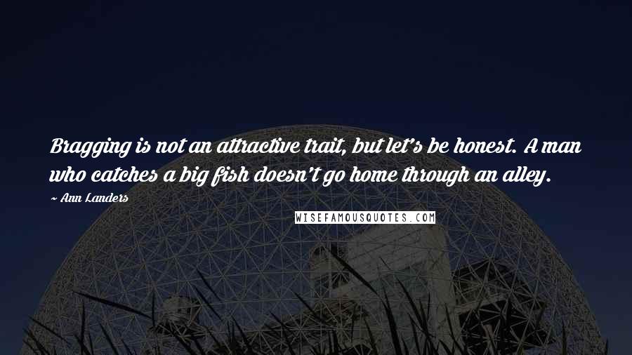Ann Landers Quotes: Bragging is not an attractive trait, but let's be honest. A man who catches a big fish doesn't go home through an alley.
