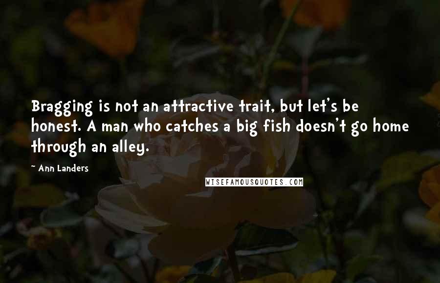 Ann Landers Quotes: Bragging is not an attractive trait, but let's be honest. A man who catches a big fish doesn't go home through an alley.