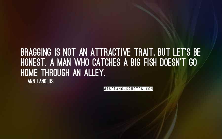 Ann Landers Quotes: Bragging is not an attractive trait, but let's be honest. A man who catches a big fish doesn't go home through an alley.