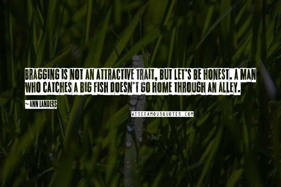 Ann Landers Quotes: Bragging is not an attractive trait, but let's be honest. A man who catches a big fish doesn't go home through an alley.