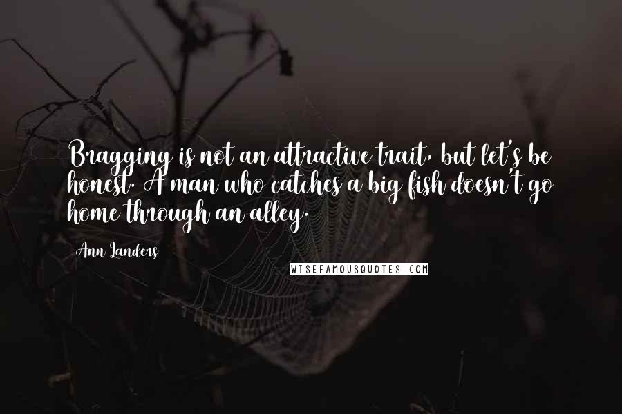 Ann Landers Quotes: Bragging is not an attractive trait, but let's be honest. A man who catches a big fish doesn't go home through an alley.