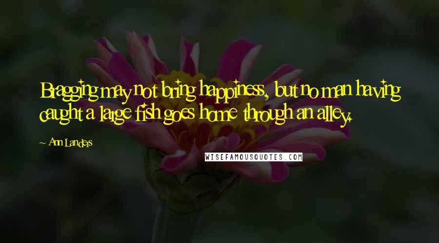 Ann Landers Quotes: Bragging may not bring happiness, but no man having caught a large fish goes home through an alley.