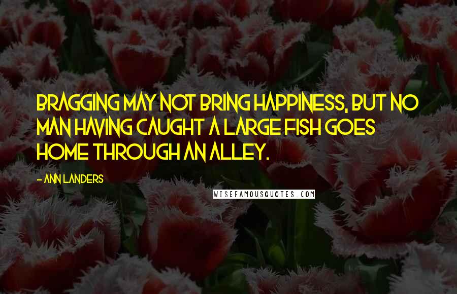 Ann Landers Quotes: Bragging may not bring happiness, but no man having caught a large fish goes home through an alley.