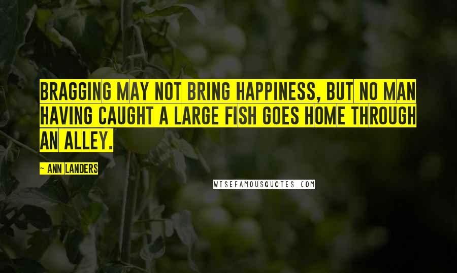 Ann Landers Quotes: Bragging may not bring happiness, but no man having caught a large fish goes home through an alley.