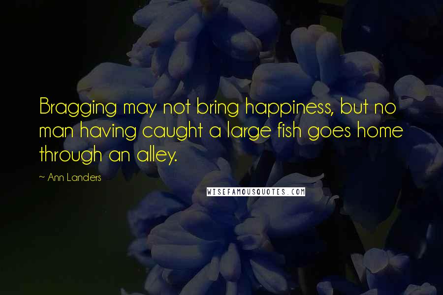 Ann Landers Quotes: Bragging may not bring happiness, but no man having caught a large fish goes home through an alley.