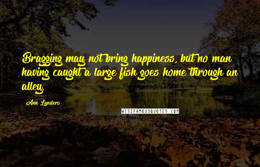 Ann Landers Quotes: Bragging may not bring happiness, but no man having caught a large fish goes home through an alley.