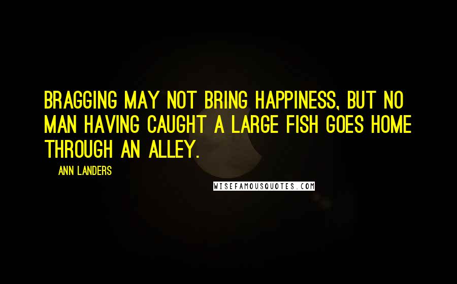 Ann Landers Quotes: Bragging may not bring happiness, but no man having caught a large fish goes home through an alley.