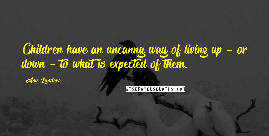 Ann Landers Quotes: Children have an uncanny way of living up - or down - to what is expected of them.