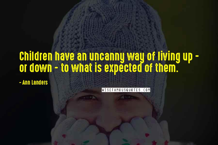 Ann Landers Quotes: Children have an uncanny way of living up - or down - to what is expected of them.