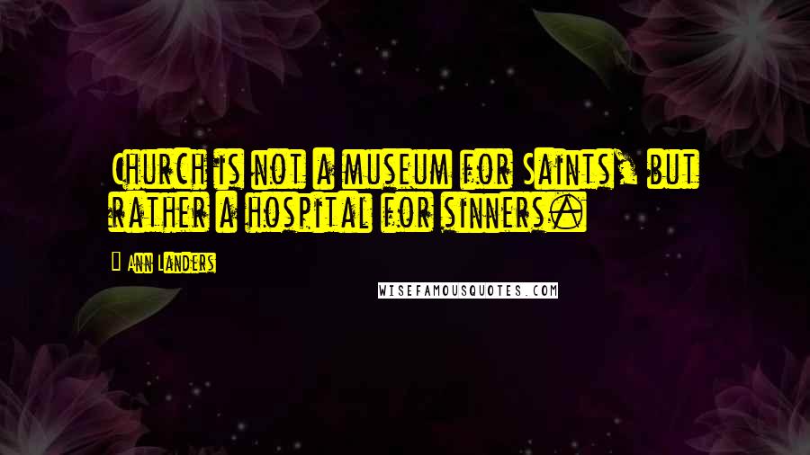 Ann Landers Quotes: Church is not a museum for Saints, but rather a hospital for sinners.