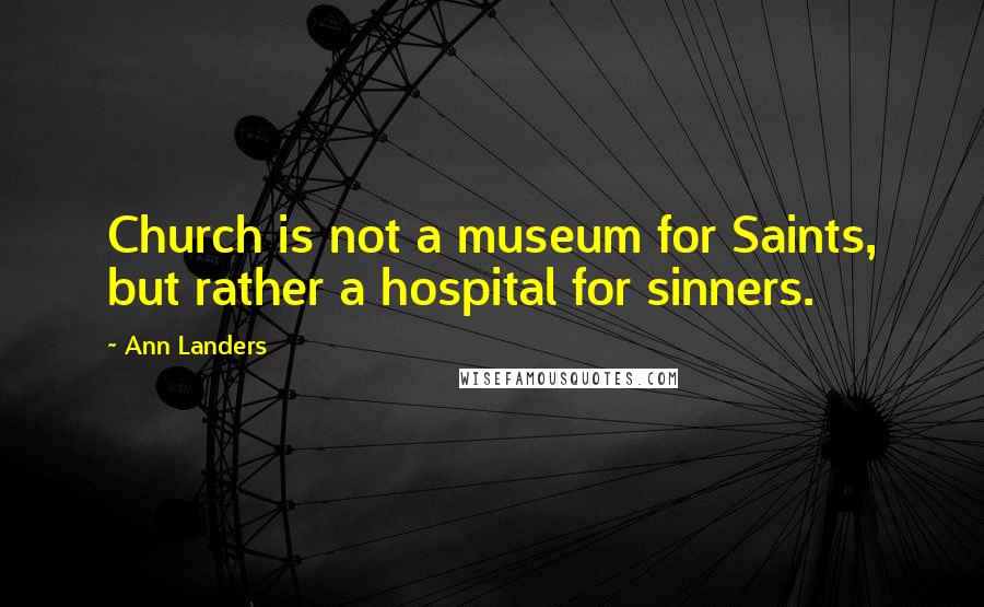 Ann Landers Quotes: Church is not a museum for Saints, but rather a hospital for sinners.