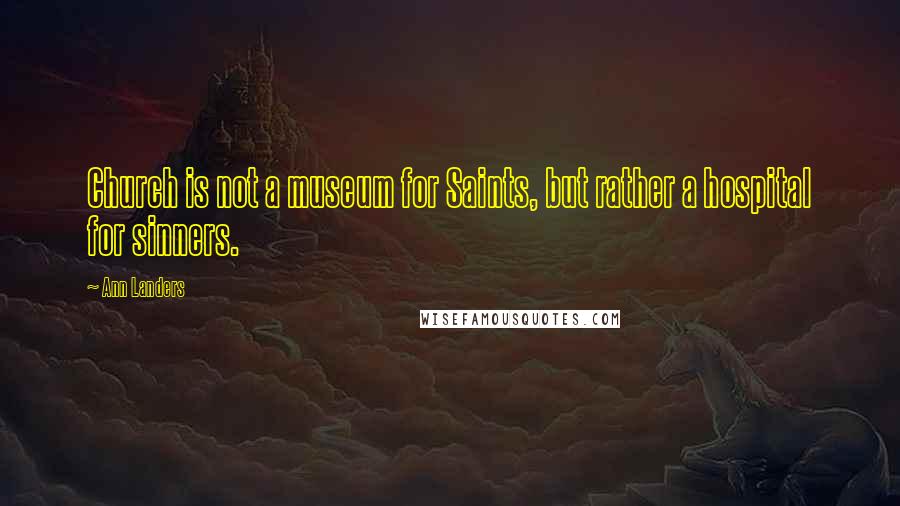 Ann Landers Quotes: Church is not a museum for Saints, but rather a hospital for sinners.