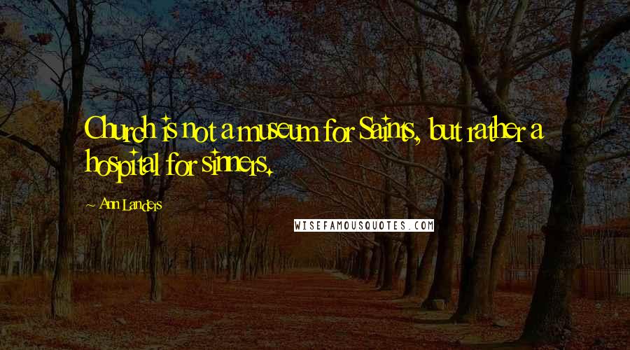 Ann Landers Quotes: Church is not a museum for Saints, but rather a hospital for sinners.