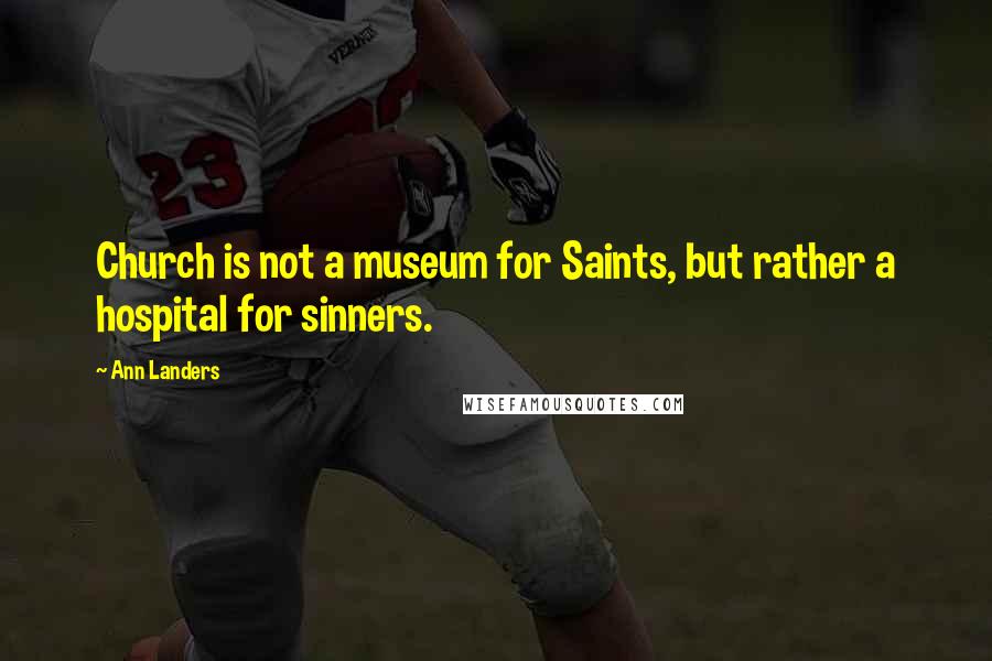 Ann Landers Quotes: Church is not a museum for Saints, but rather a hospital for sinners.