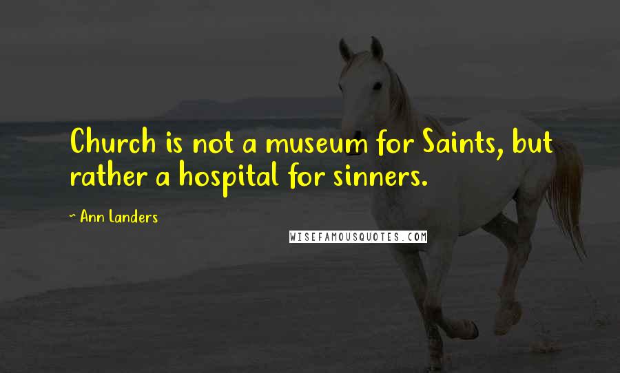 Ann Landers Quotes: Church is not a museum for Saints, but rather a hospital for sinners.