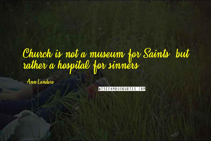 Ann Landers Quotes: Church is not a museum for Saints, but rather a hospital for sinners.