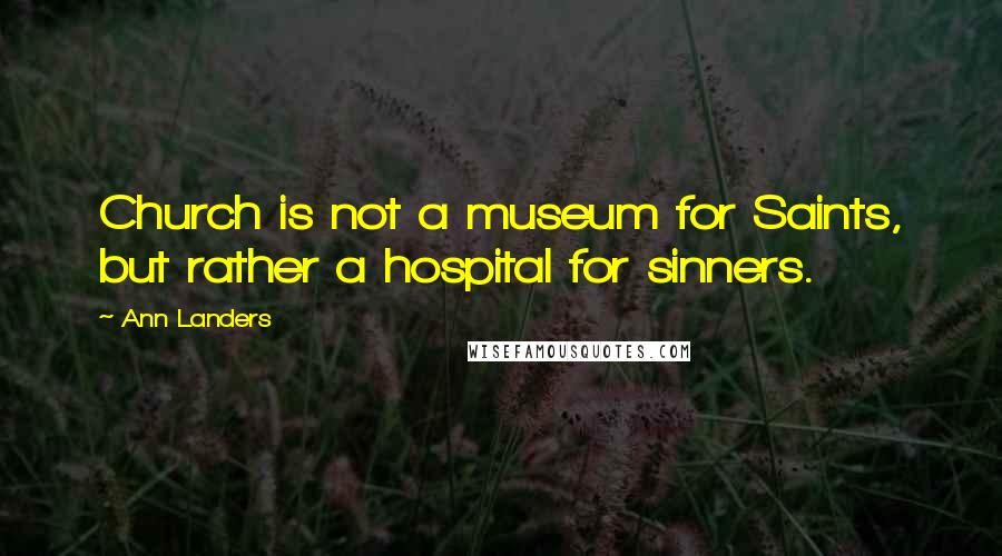 Ann Landers Quotes: Church is not a museum for Saints, but rather a hospital for sinners.