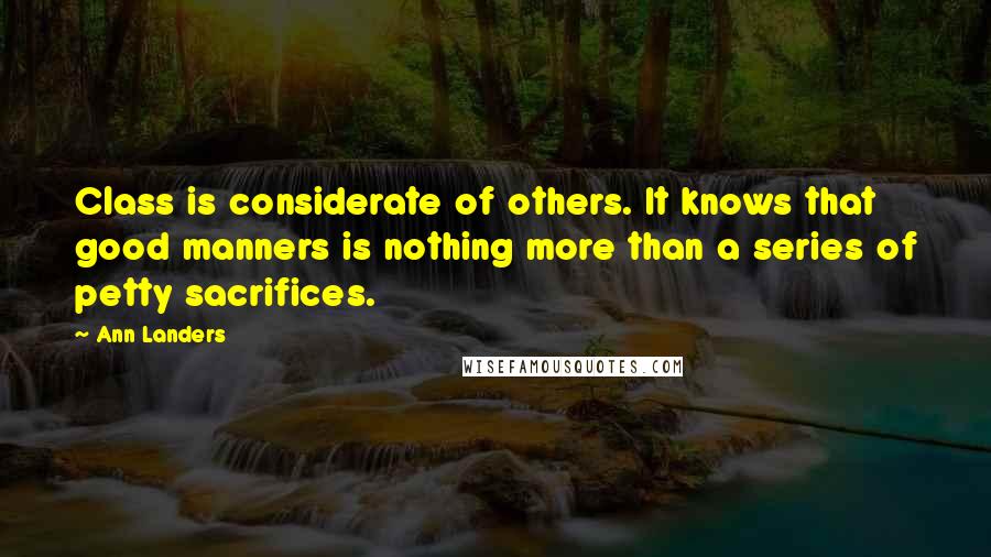 Ann Landers Quotes: Class is considerate of others. It knows that good manners is nothing more than a series of petty sacrifices.