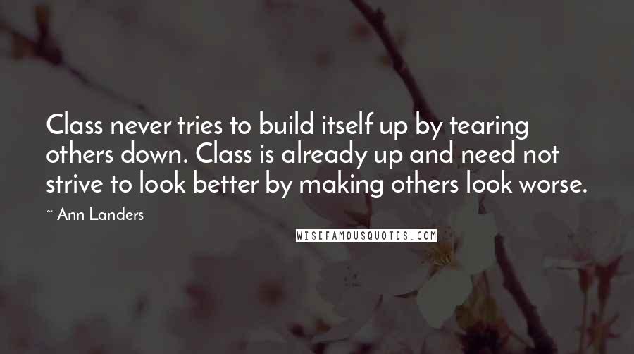 Ann Landers Quotes: Class never tries to build itself up by tearing others down. Class is already up and need not strive to look better by making others look worse.