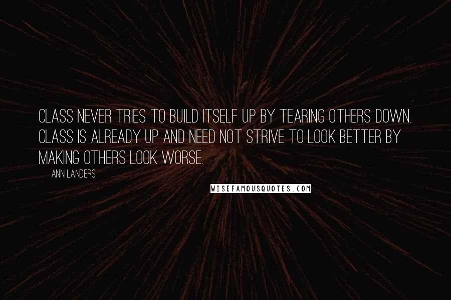 Ann Landers Quotes: Class never tries to build itself up by tearing others down. Class is already up and need not strive to look better by making others look worse.