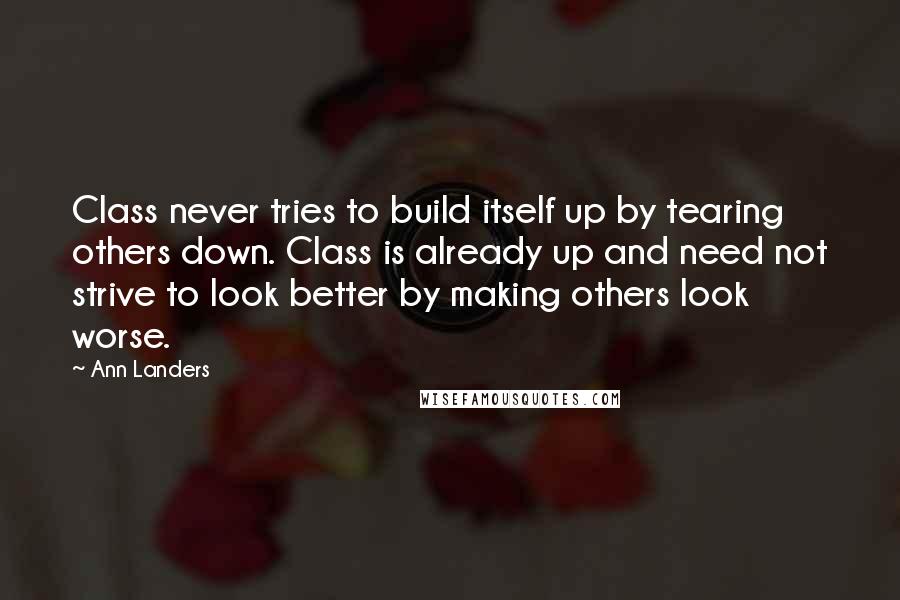 Ann Landers Quotes: Class never tries to build itself up by tearing others down. Class is already up and need not strive to look better by making others look worse.