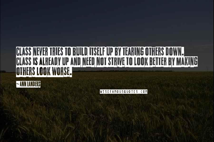 Ann Landers Quotes: Class never tries to build itself up by tearing others down. Class is already up and need not strive to look better by making others look worse.