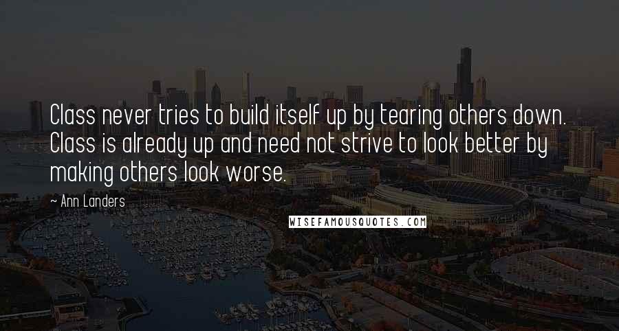 Ann Landers Quotes: Class never tries to build itself up by tearing others down. Class is already up and need not strive to look better by making others look worse.