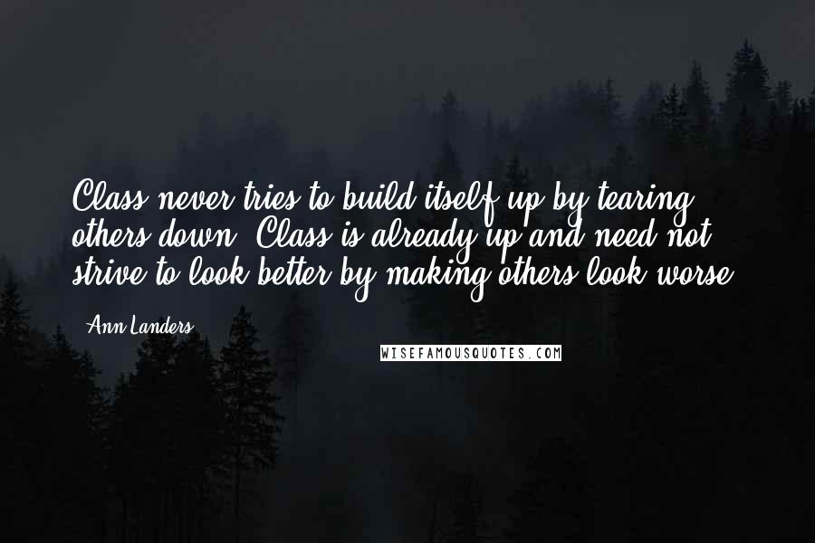 Ann Landers Quotes: Class never tries to build itself up by tearing others down. Class is already up and need not strive to look better by making others look worse.