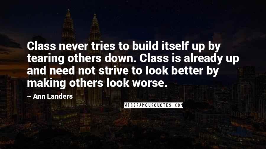 Ann Landers Quotes: Class never tries to build itself up by tearing others down. Class is already up and need not strive to look better by making others look worse.
