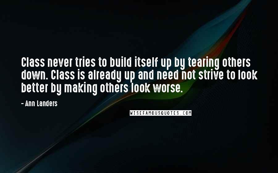 Ann Landers Quotes: Class never tries to build itself up by tearing others down. Class is already up and need not strive to look better by making others look worse.