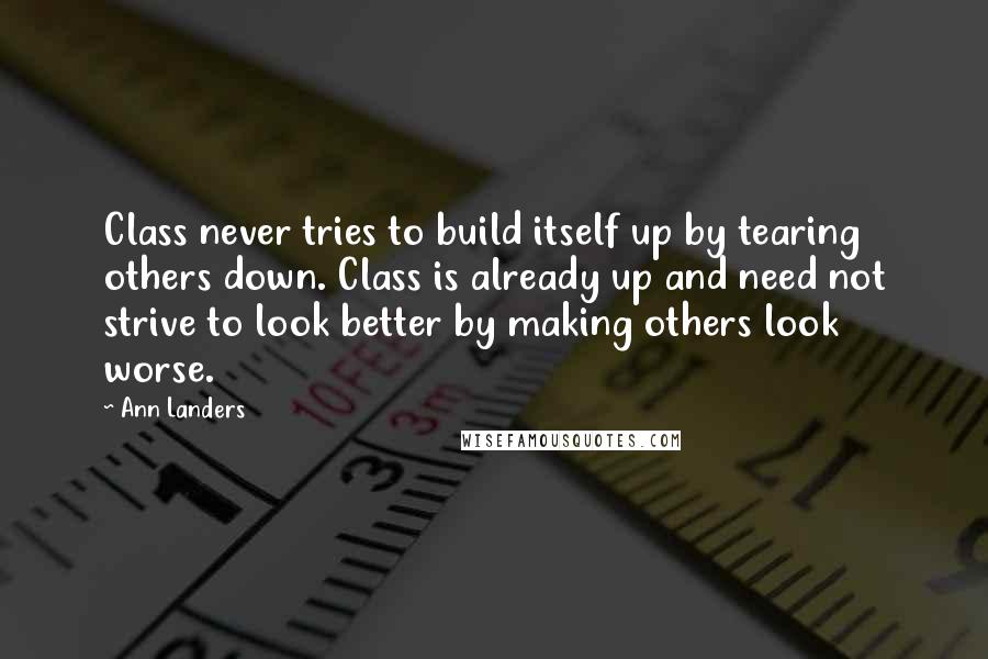 Ann Landers Quotes: Class never tries to build itself up by tearing others down. Class is already up and need not strive to look better by making others look worse.