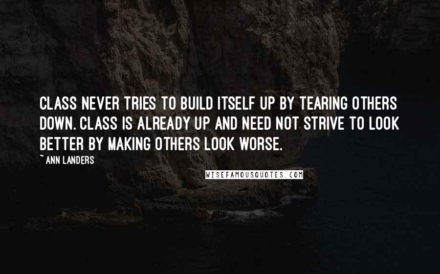 Ann Landers Quotes: Class never tries to build itself up by tearing others down. Class is already up and need not strive to look better by making others look worse.