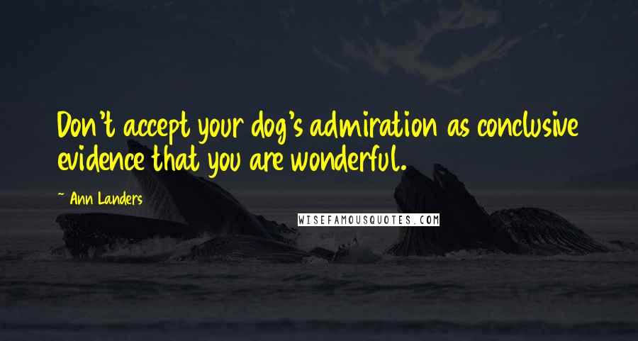 Ann Landers Quotes: Don't accept your dog's admiration as conclusive evidence that you are wonderful.