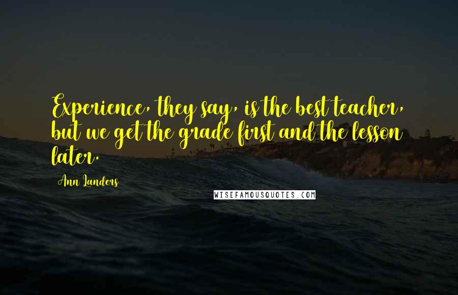 Ann Landers Quotes: Experience, they say, is the best teacher, but we get the grade first and the lesson later.