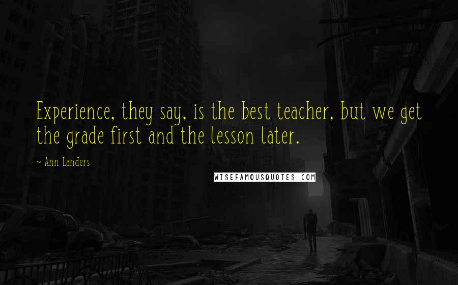 Ann Landers Quotes: Experience, they say, is the best teacher, but we get the grade first and the lesson later.